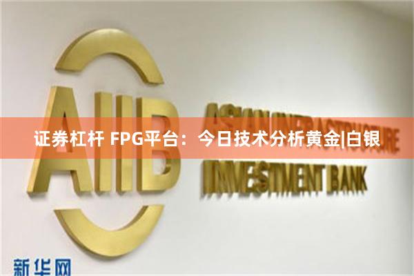 证券杠杆 FPG平台：今日技术分析黄金|白银