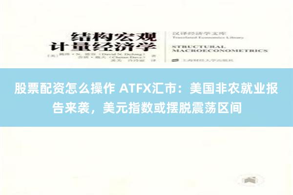 股票配资怎么操作 ATFX汇市：美国非农就业报告来袭，美元指数或摆脱震荡区间