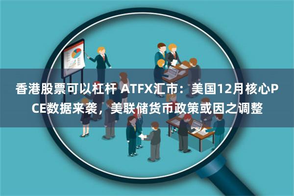 香港股票可以杠杆 ATFX汇市：美国12月核心PCE数据来袭，美联储货币政策或因之调整