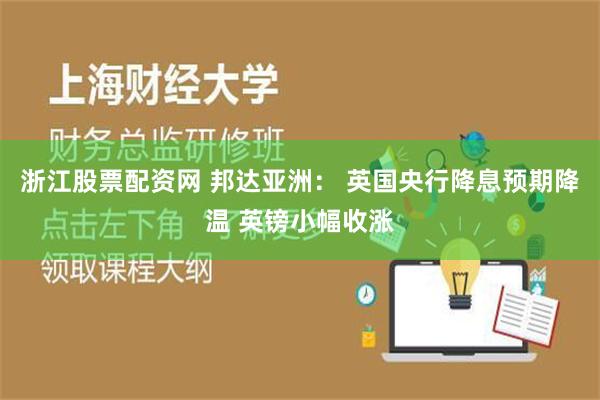 浙江股票配资网 邦达亚洲： 英国央行降息预期降温 英镑小幅收涨