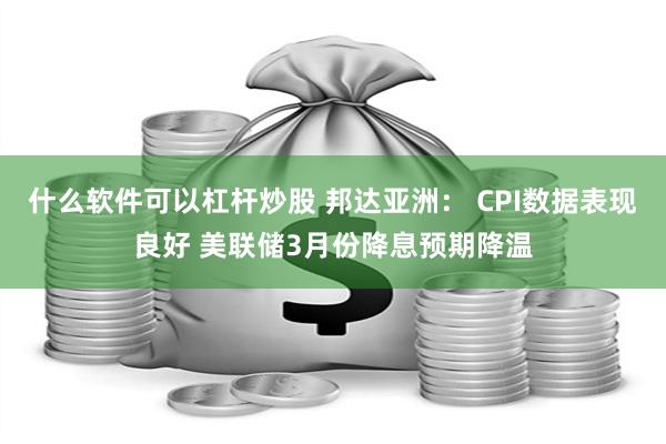 什么软件可以杠杆炒股 邦达亚洲： CPI数据表现良好 美联储3月份降息预期降温