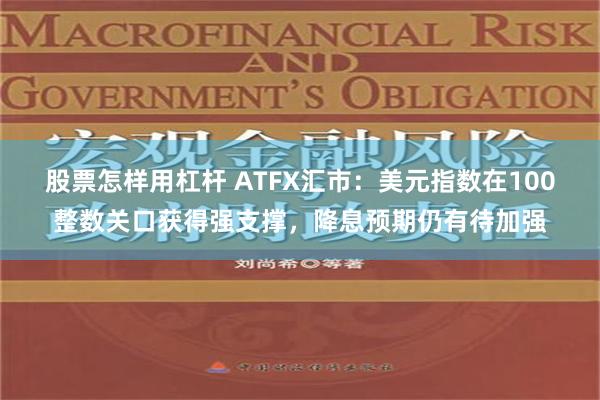 股票怎样用杠杆 ATFX汇市：美元指数在100整数关口获得强支撑，降息预期仍有待加强