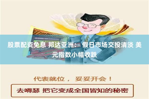 股票配资免息 邦达亚洲： 假日市场交投清淡 美元指数小幅收跌