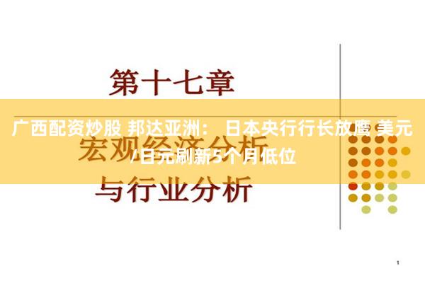 广西配资炒股 邦达亚洲： 日本央行行长放鹰 美元/日元刷新5个月低位