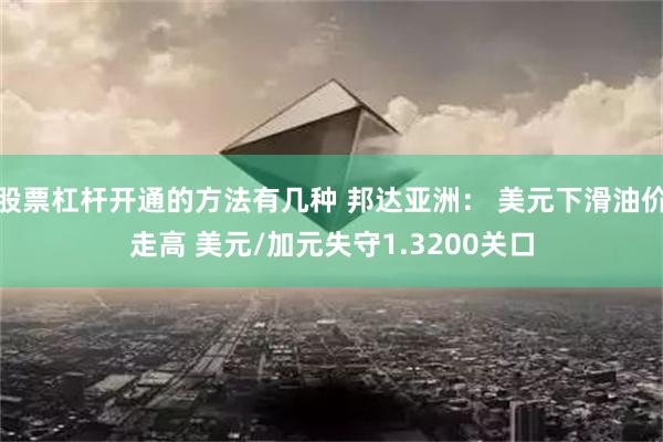 股票杠杆开通的方法有几种 邦达亚洲： 美元下滑油价走高 美元/加元失守1.3200关口