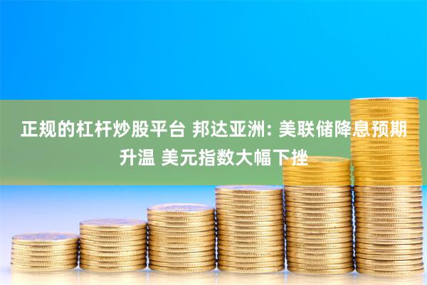 正规的杠杆炒股平台 邦达亚洲: 美联储降息预期升温 美元指数大幅下挫