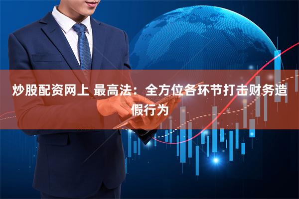 炒股配资网上 最高法：全方位各环节打击财务造假行为