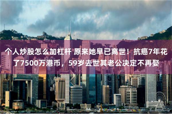 个人炒股怎么加杠杆 原来她早已离世！抗癌7年花了7500万港币，59岁去世其老公决定不再娶