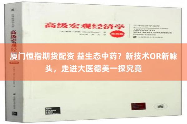 厦门恒指期货配资 益生态中药？新技术OR新噱头，走进大医德美一探究竟