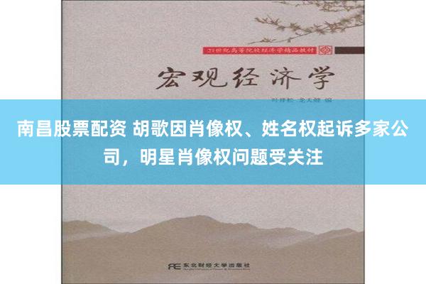 南昌股票配资 胡歌因肖像权、姓名权起诉多家公司，明星肖像权问题受关注