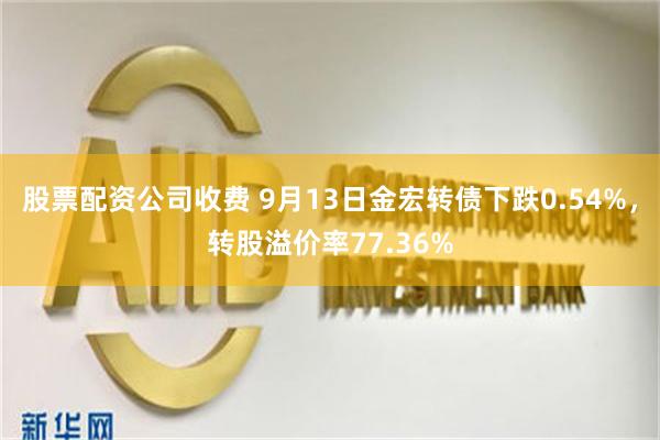 股票配资公司收费 9月13日金宏转债下跌0.54%，转股溢价率77.36%