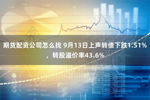 期货配资公司怎么找 9月13日上声转债下跌1.51%，转股溢价率43.6%