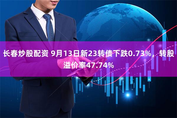 长春炒股配资 9月13日新23转债下跌0.73%，转股溢价率47.74%