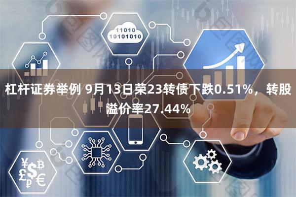 杠杆证券举例 9月13日荣23转债下跌0.51%，转股溢价率27.44%