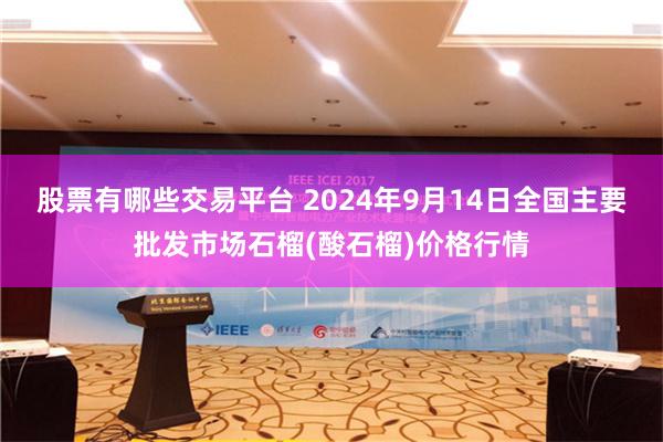 股票有哪些交易平台 2024年9月14日全国主要批发市场石榴(酸石榴)价格行情