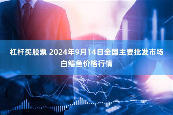 杠杆买股票 2024年9月14日全国主要批发市场白鳝鱼价格行情