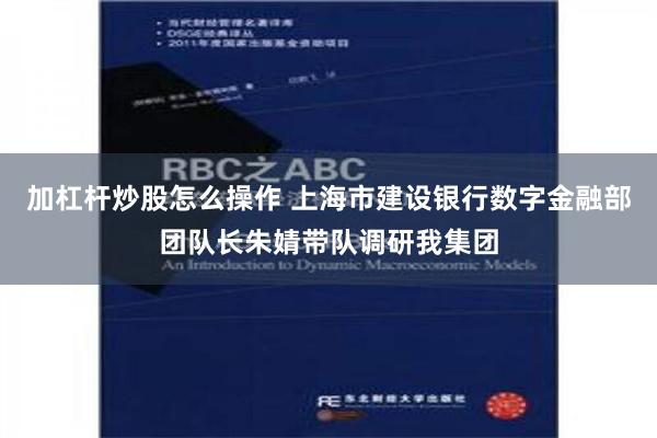 加杠杆炒股怎么操作 上海市建设银行数字金融部团队长朱婧带队调研我集团