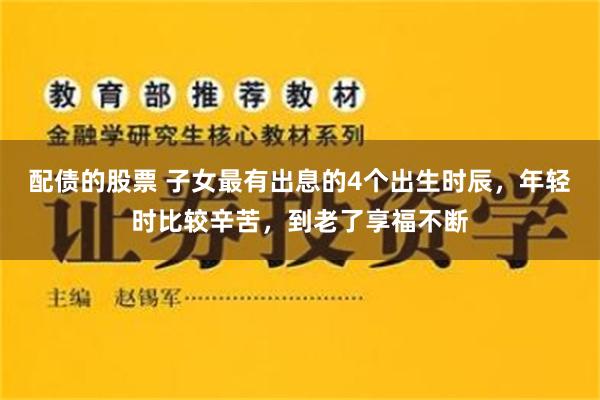 配债的股票 子女最有出息的4个出生时辰，年轻时比较辛苦，到老了享福不断