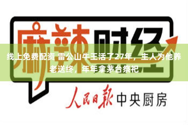 线上免费配资 雷公山牛王活了27年，主人为他养老送终，年年拿茅台祭祀