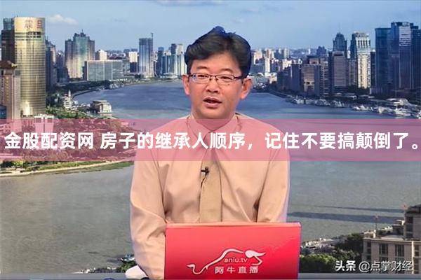 金股配资网 房子的继承人顺序，记住不要搞颠倒了。