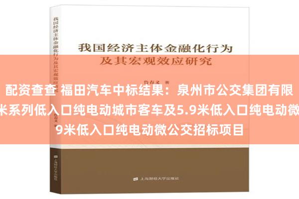 配资查查 福田汽车中标结果：泉州市公交集团有限责任公司8.5米系列低入口纯电动城市客车及5.9米低入口纯电动微公交招标项目