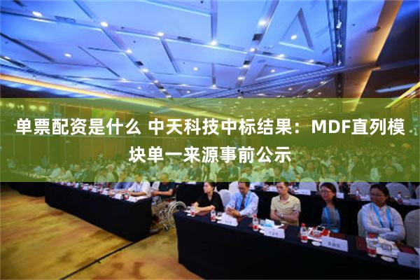 单票配资是什么 中天科技中标结果：MDF直列模块单一来源事前公示