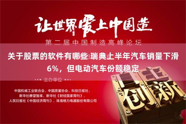 关于股票的软件有哪些 瑞典上半年汽车销量下滑6%，但电动汽车份额稳定