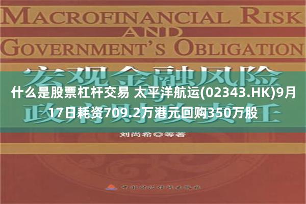 什么是股票杠杆交易 太平洋航运(02343.HK)9月17日耗资709.2万港元回购350万股