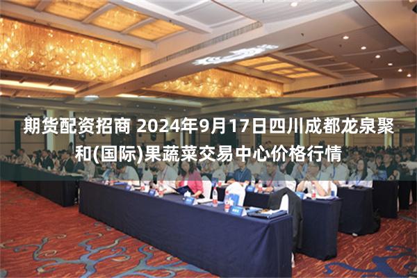 期货配资招商 2024年9月17日四川成都龙泉聚和(国际)果蔬菜交易中心价格行情