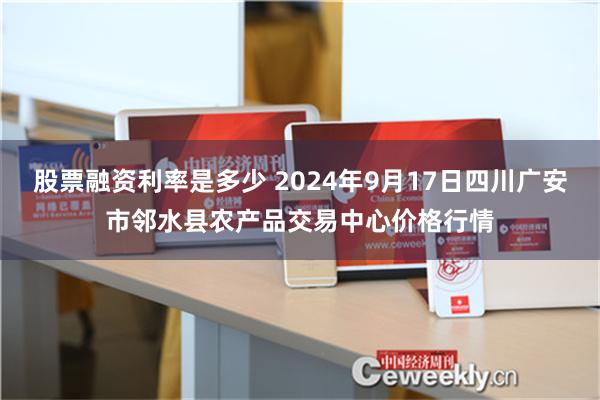 股票融资利率是多少 2024年9月17日四川广安市邻水县农产品交易中心价格行情