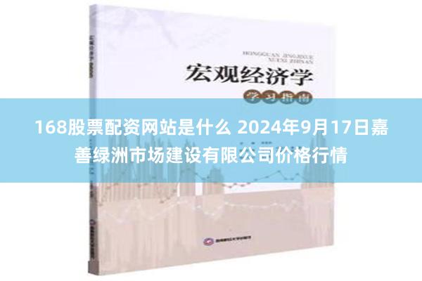 168股票配资网站是什么 2024年9月17日嘉善绿洲市场建设有限公司价格行情