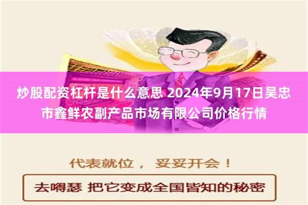 炒股配资杠杆是什么意思 2024年9月17日吴忠市鑫鲜农副产品市场有限公司价格行情