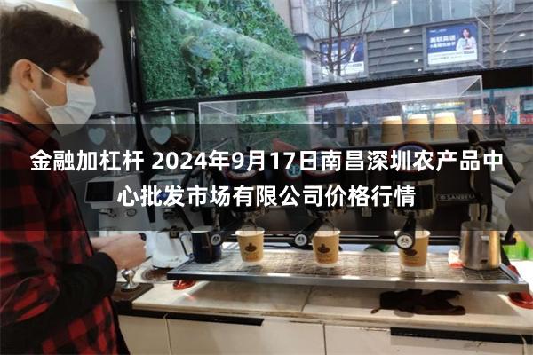 金融加杠杆 2024年9月17日南昌深圳农产品中心批发市场有限公司价格行情