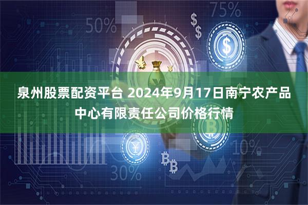 泉州股票配资平台 2024年9月17日南宁农产品中心有限责任公司价格行情