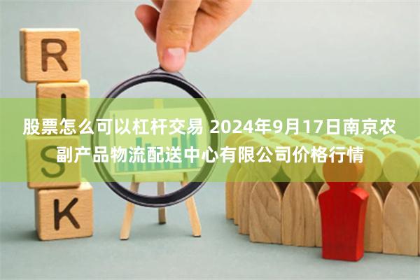 股票怎么可以杠杆交易 2024年9月17日南京农副产品物流配送中心有限公司价格行情