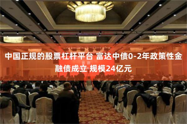 中国正规的股票杠杆平台 富达中债0-2年政策性金融债成立 规模24亿元