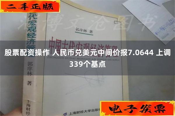 股票配资操作 人民币兑美元中间价报7.0644 上调339个基点