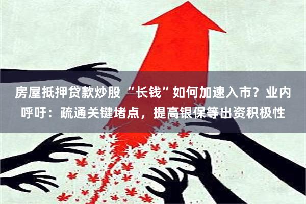 房屋抵押贷款炒股 “长钱”如何加速入市？业内呼吁：疏通关键堵点，提高银保等出资积极性