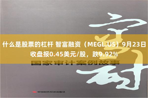 什么是股票的杠杆 智富融资（MEGL.US）9月23日收盘报0.45美元/股，跌9.92%