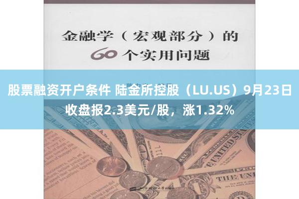 股票融资开户条件 陆金所控股（LU.US）9月23日收盘报2.3美元/股，涨1.32%