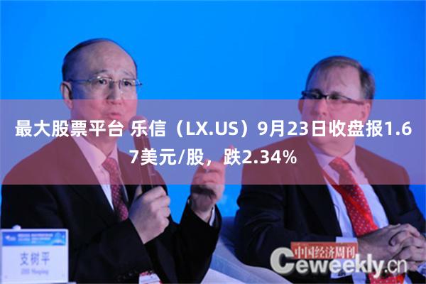 最大股票平台 乐信（LX.US）9月23日收盘报1.67美元/股，跌2.34%