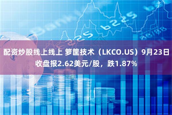 配资炒股线上线上 箩筐技术（LKCO.US）9月23日收盘报2.62美元/股，跌1.87%