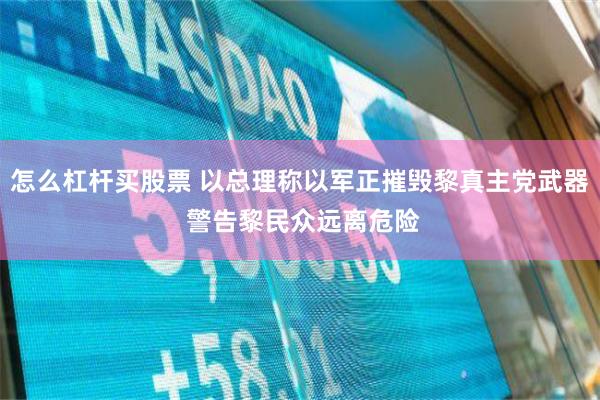 怎么杠杆买股票 以总理称以军正摧毁黎真主党武器 警告黎民众远离危险