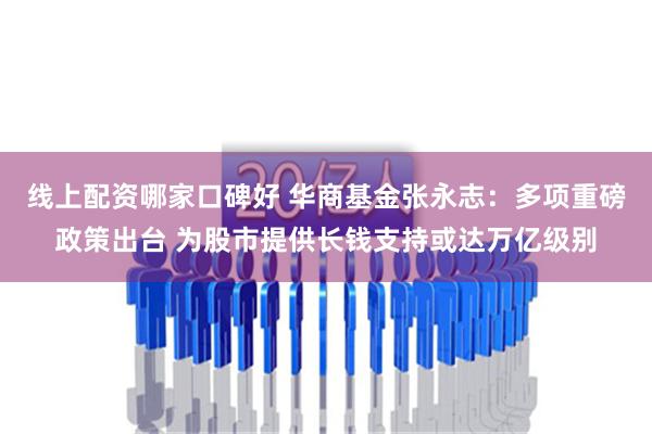 线上配资哪家口碑好 华商基金张永志：多项重磅政策出台 为股市提供长钱支持或达万亿级别