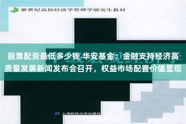 股票配资最低多少钱 华安基金：金融支持经济高质量发展新闻发布会召开，权益市场配置价值显现