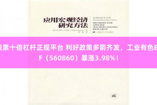 股票十倍杠杆正规平台 利好政策多箭齐发，工业有色ETF（560860）暴涨3.98%！