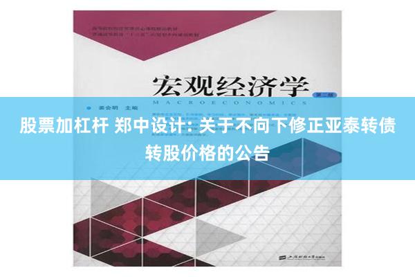 股票加杠杆 郑中设计: 关于不向下修正亚泰转债转股价格的公告