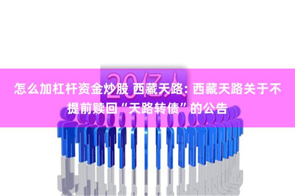 怎么加杠杆资金炒股 西藏天路: 西藏天路关于不提前赎回“天路转债”的公告