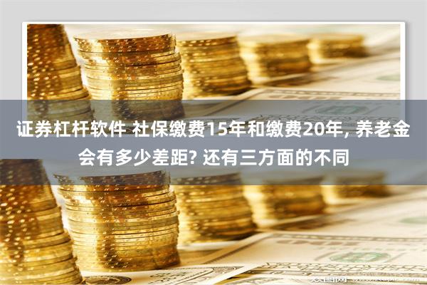 证券杠杆软件 社保缴费15年和缴费20年, 养老金会有多少差距? 还有三方面的不同