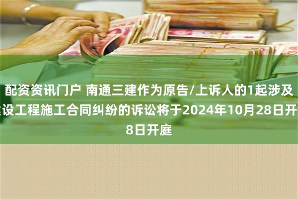 配资资讯门户 南通三建作为原告/上诉人的1起涉及建设工程施工合同纠纷的诉讼将于2024年10月28日开庭